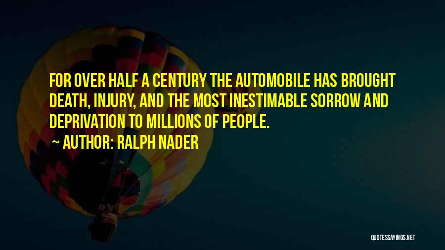 Ralph Nader Quotes: For Over Half A Century The Automobile Has Brought Death, Injury, And The Most Inestimable Sorrow And Deprivation To Millions