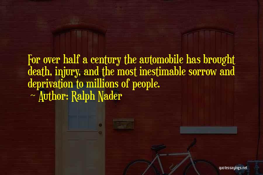 Ralph Nader Quotes: For Over Half A Century The Automobile Has Brought Death, Injury, And The Most Inestimable Sorrow And Deprivation To Millions