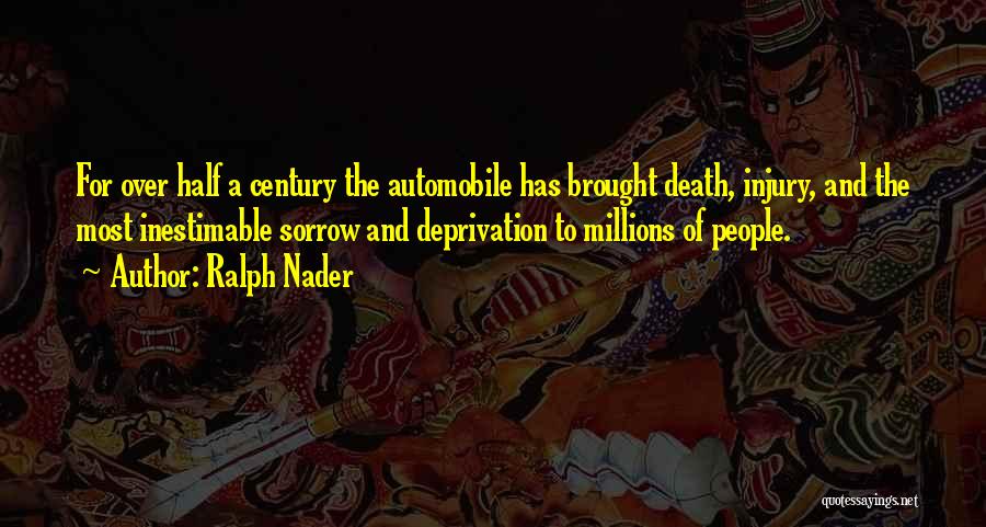 Ralph Nader Quotes: For Over Half A Century The Automobile Has Brought Death, Injury, And The Most Inestimable Sorrow And Deprivation To Millions