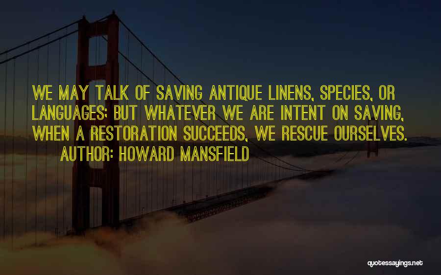 Howard Mansfield Quotes: We May Talk Of Saving Antique Linens, Species, Or Languages; But Whatever We Are Intent On Saving, When A Restoration