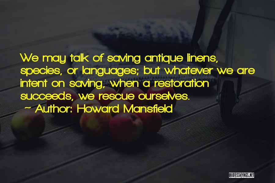 Howard Mansfield Quotes: We May Talk Of Saving Antique Linens, Species, Or Languages; But Whatever We Are Intent On Saving, When A Restoration