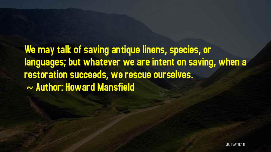 Howard Mansfield Quotes: We May Talk Of Saving Antique Linens, Species, Or Languages; But Whatever We Are Intent On Saving, When A Restoration
