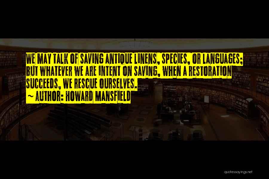 Howard Mansfield Quotes: We May Talk Of Saving Antique Linens, Species, Or Languages; But Whatever We Are Intent On Saving, When A Restoration