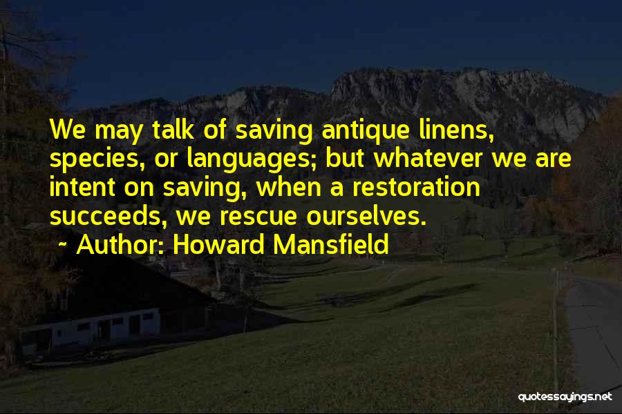 Howard Mansfield Quotes: We May Talk Of Saving Antique Linens, Species, Or Languages; But Whatever We Are Intent On Saving, When A Restoration