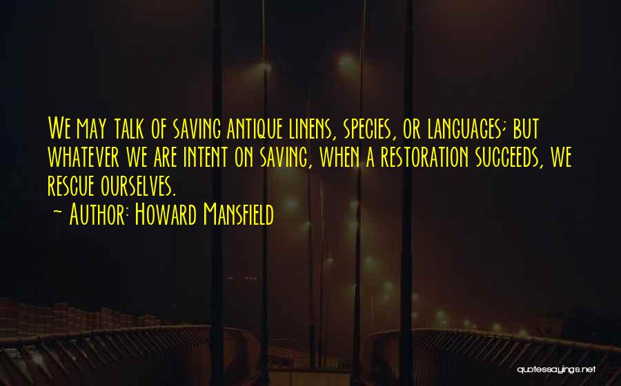 Howard Mansfield Quotes: We May Talk Of Saving Antique Linens, Species, Or Languages; But Whatever We Are Intent On Saving, When A Restoration
