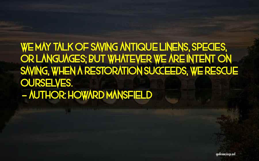 Howard Mansfield Quotes: We May Talk Of Saving Antique Linens, Species, Or Languages; But Whatever We Are Intent On Saving, When A Restoration
