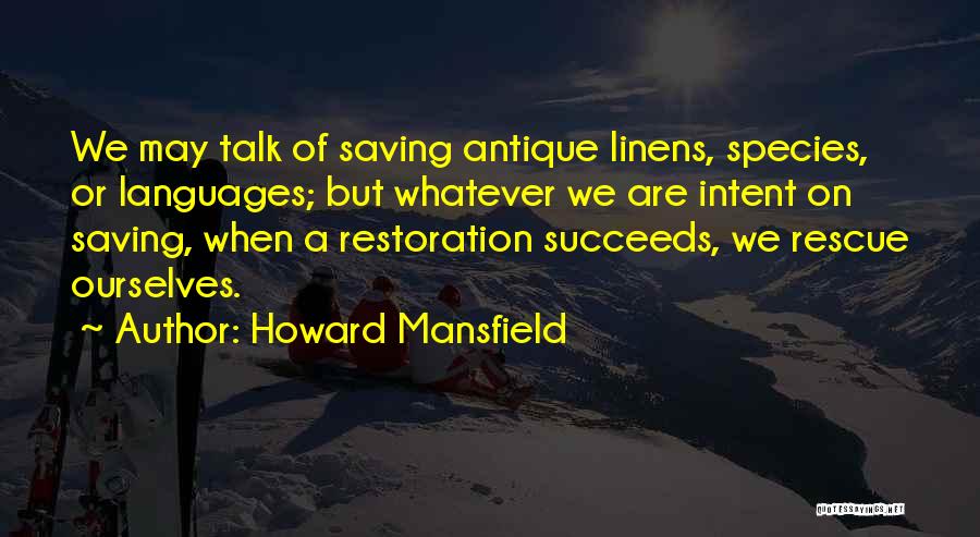 Howard Mansfield Quotes: We May Talk Of Saving Antique Linens, Species, Or Languages; But Whatever We Are Intent On Saving, When A Restoration