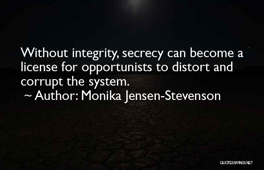 Monika Jensen-Stevenson Quotes: Without Integrity, Secrecy Can Become A License For Opportunists To Distort And Corrupt The System.