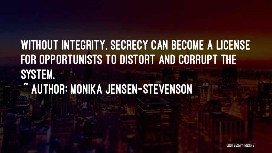 Monika Jensen-Stevenson Quotes: Without Integrity, Secrecy Can Become A License For Opportunists To Distort And Corrupt The System.