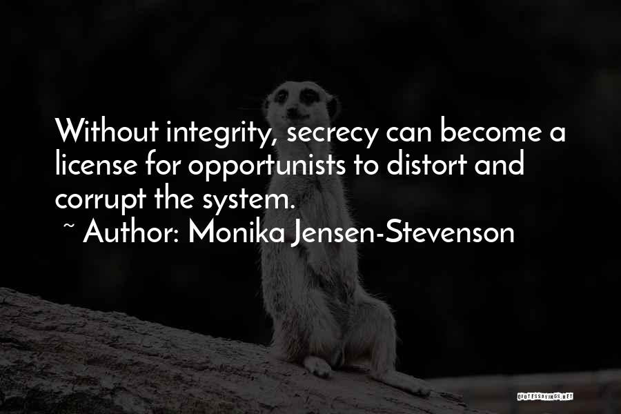 Monika Jensen-Stevenson Quotes: Without Integrity, Secrecy Can Become A License For Opportunists To Distort And Corrupt The System.
