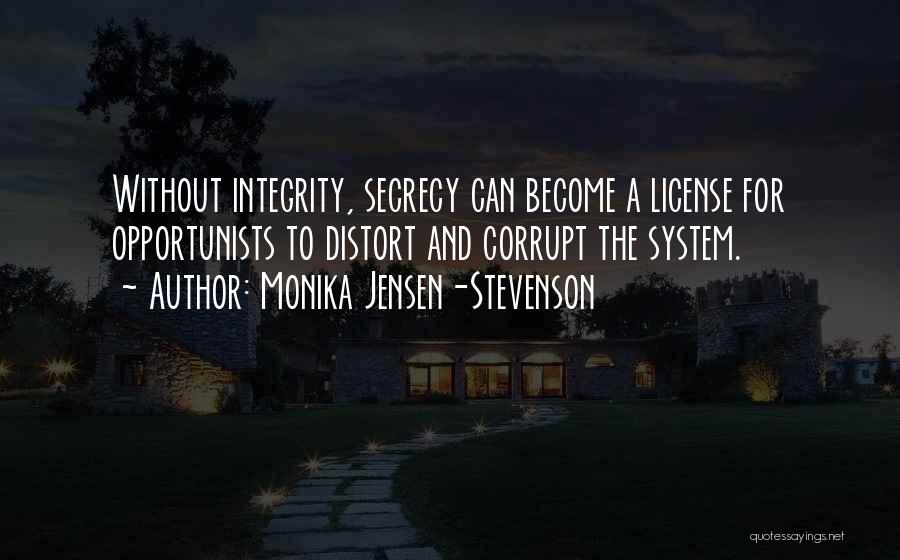 Monika Jensen-Stevenson Quotes: Without Integrity, Secrecy Can Become A License For Opportunists To Distort And Corrupt The System.