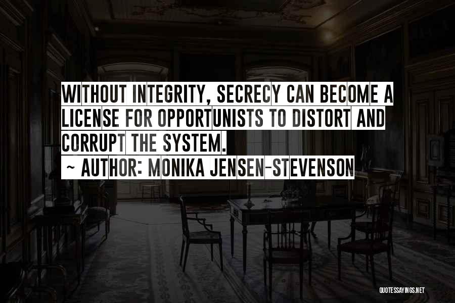 Monika Jensen-Stevenson Quotes: Without Integrity, Secrecy Can Become A License For Opportunists To Distort And Corrupt The System.