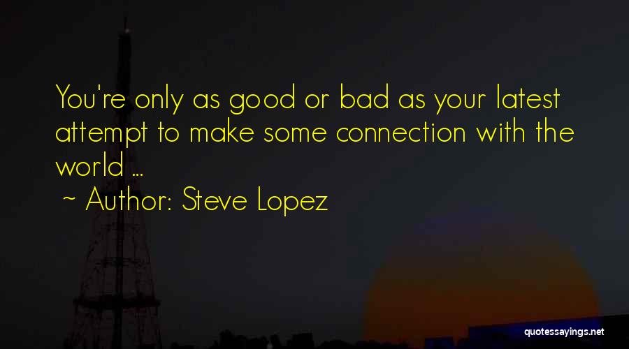 Steve Lopez Quotes: You're Only As Good Or Bad As Your Latest Attempt To Make Some Connection With The World ...