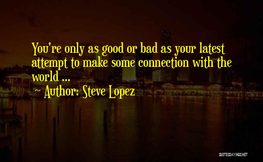 Steve Lopez Quotes: You're Only As Good Or Bad As Your Latest Attempt To Make Some Connection With The World ...
