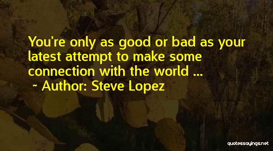 Steve Lopez Quotes: You're Only As Good Or Bad As Your Latest Attempt To Make Some Connection With The World ...
