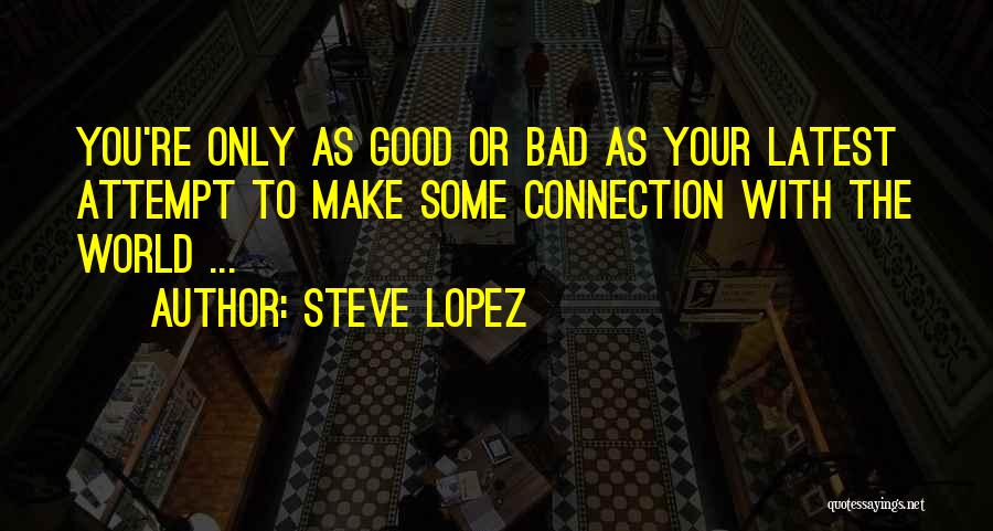 Steve Lopez Quotes: You're Only As Good Or Bad As Your Latest Attempt To Make Some Connection With The World ...