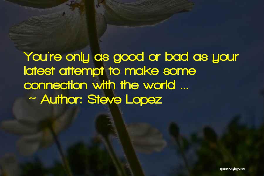 Steve Lopez Quotes: You're Only As Good Or Bad As Your Latest Attempt To Make Some Connection With The World ...