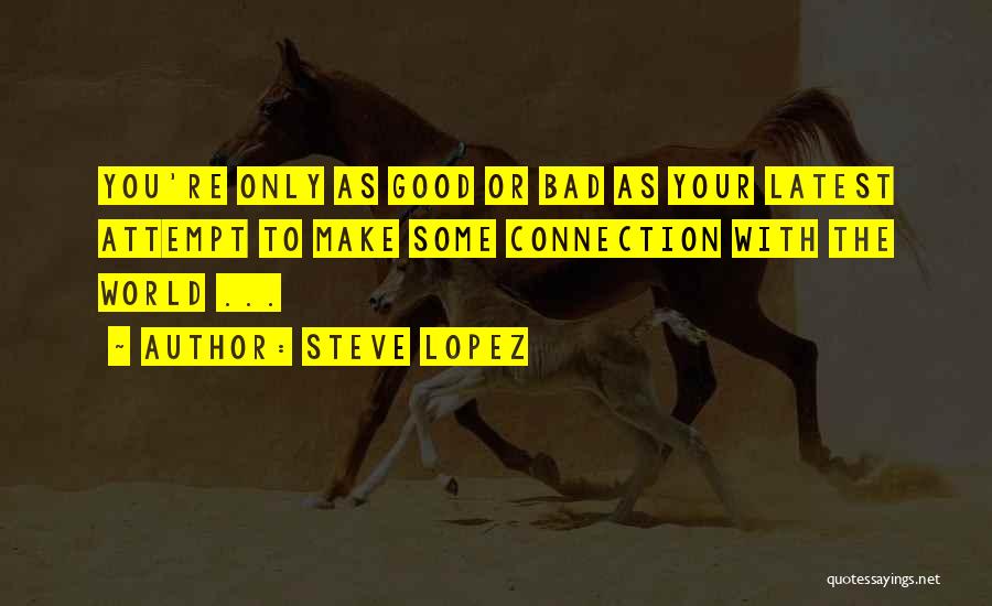 Steve Lopez Quotes: You're Only As Good Or Bad As Your Latest Attempt To Make Some Connection With The World ...