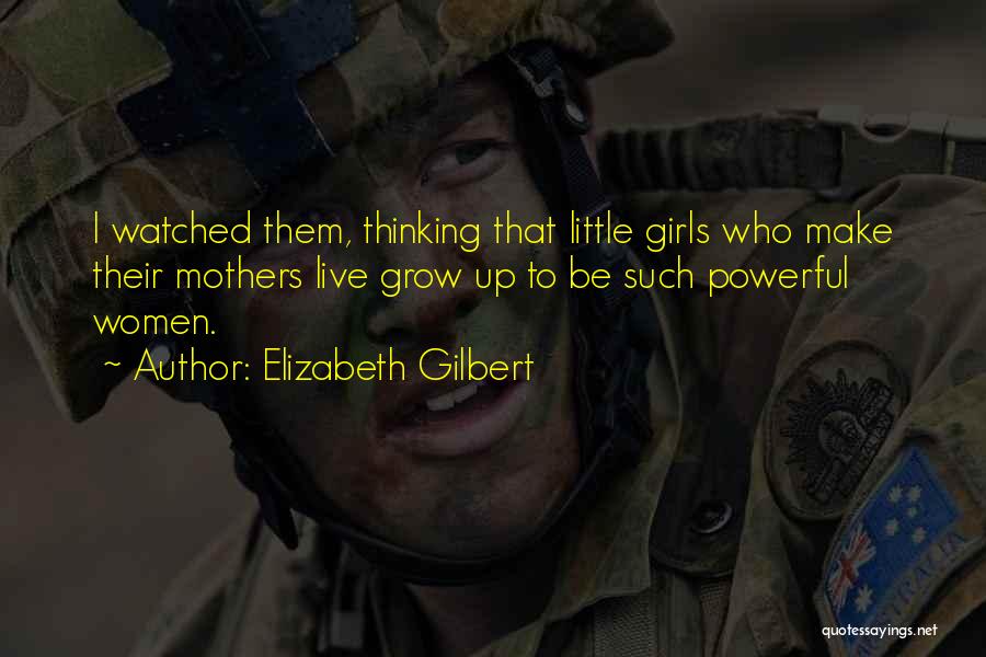 Elizabeth Gilbert Quotes: I Watched Them, Thinking That Little Girls Who Make Their Mothers Live Grow Up To Be Such Powerful Women.