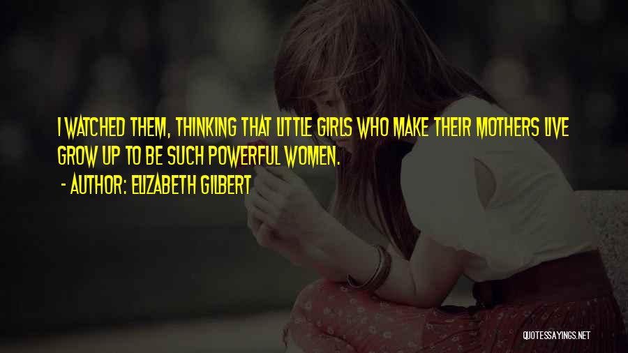 Elizabeth Gilbert Quotes: I Watched Them, Thinking That Little Girls Who Make Their Mothers Live Grow Up To Be Such Powerful Women.