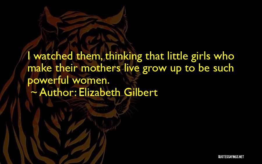 Elizabeth Gilbert Quotes: I Watched Them, Thinking That Little Girls Who Make Their Mothers Live Grow Up To Be Such Powerful Women.