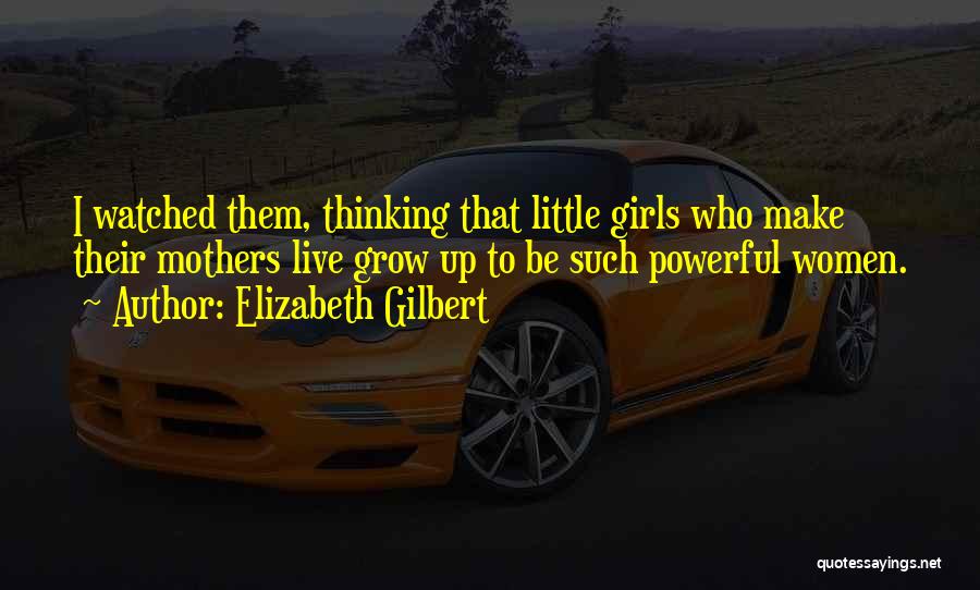 Elizabeth Gilbert Quotes: I Watched Them, Thinking That Little Girls Who Make Their Mothers Live Grow Up To Be Such Powerful Women.