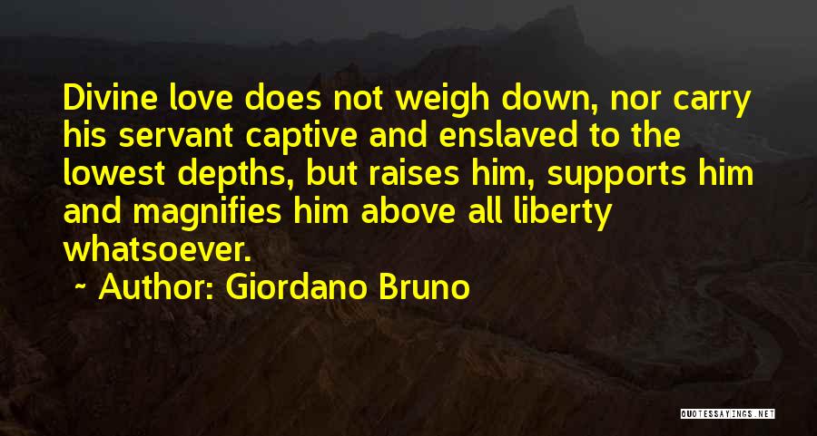 Giordano Bruno Quotes: Divine Love Does Not Weigh Down, Nor Carry His Servant Captive And Enslaved To The Lowest Depths, But Raises Him,
