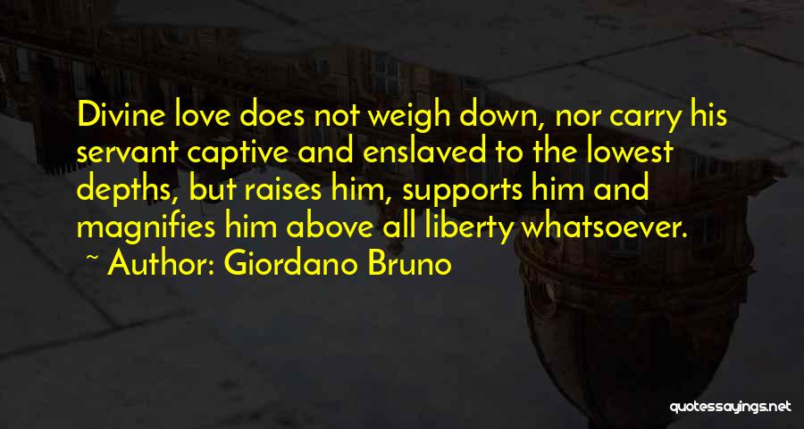 Giordano Bruno Quotes: Divine Love Does Not Weigh Down, Nor Carry His Servant Captive And Enslaved To The Lowest Depths, But Raises Him,