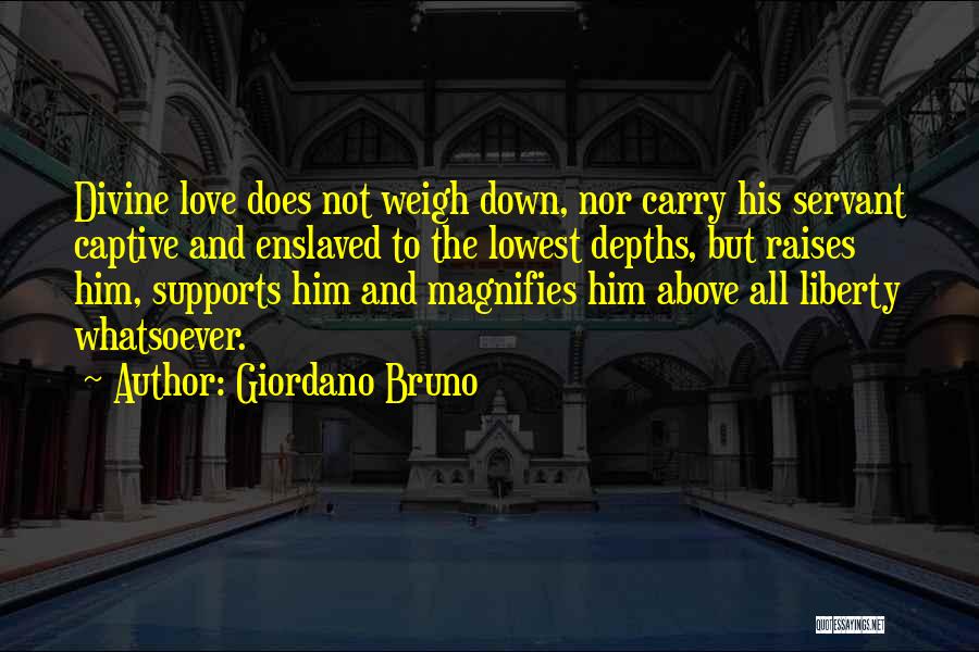 Giordano Bruno Quotes: Divine Love Does Not Weigh Down, Nor Carry His Servant Captive And Enslaved To The Lowest Depths, But Raises Him,