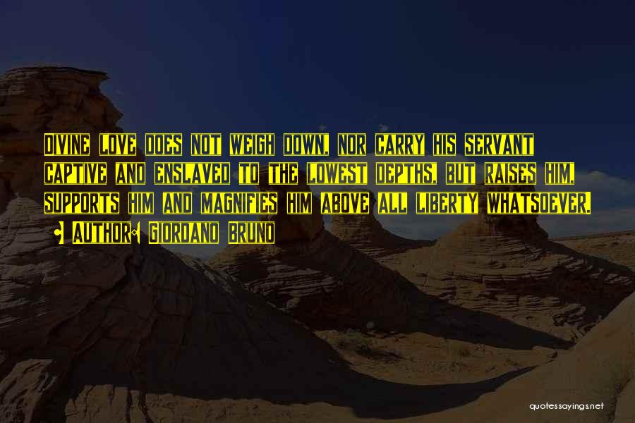 Giordano Bruno Quotes: Divine Love Does Not Weigh Down, Nor Carry His Servant Captive And Enslaved To The Lowest Depths, But Raises Him,