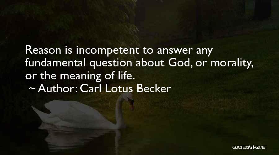 Carl Lotus Becker Quotes: Reason Is Incompetent To Answer Any Fundamental Question About God, Or Morality, Or The Meaning Of Life.