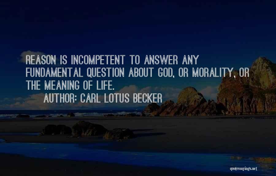 Carl Lotus Becker Quotes: Reason Is Incompetent To Answer Any Fundamental Question About God, Or Morality, Or The Meaning Of Life.