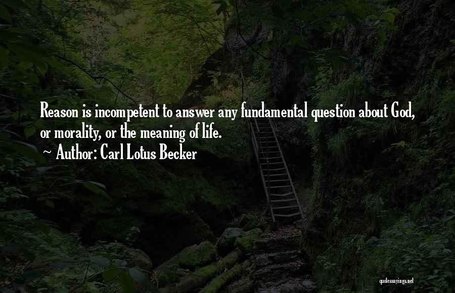 Carl Lotus Becker Quotes: Reason Is Incompetent To Answer Any Fundamental Question About God, Or Morality, Or The Meaning Of Life.