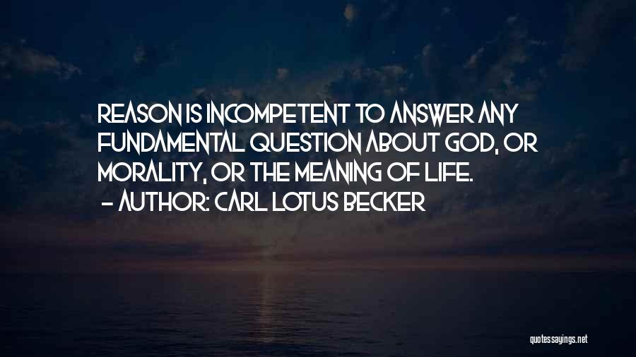 Carl Lotus Becker Quotes: Reason Is Incompetent To Answer Any Fundamental Question About God, Or Morality, Or The Meaning Of Life.