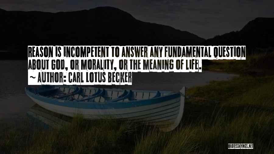 Carl Lotus Becker Quotes: Reason Is Incompetent To Answer Any Fundamental Question About God, Or Morality, Or The Meaning Of Life.