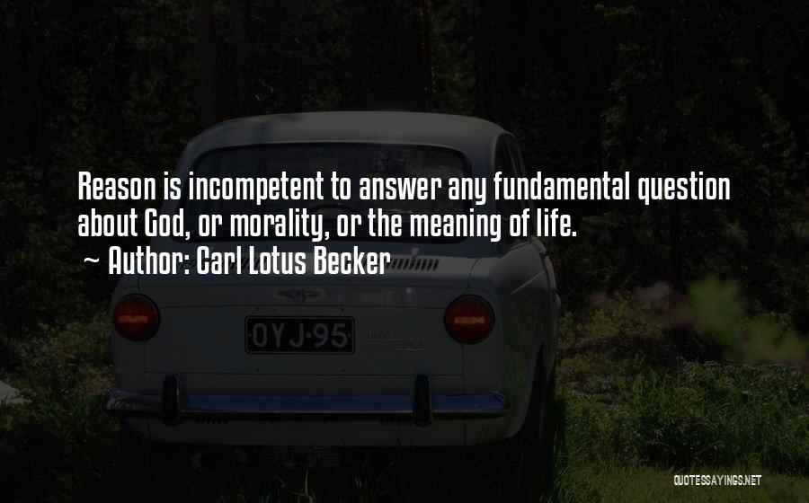 Carl Lotus Becker Quotes: Reason Is Incompetent To Answer Any Fundamental Question About God, Or Morality, Or The Meaning Of Life.