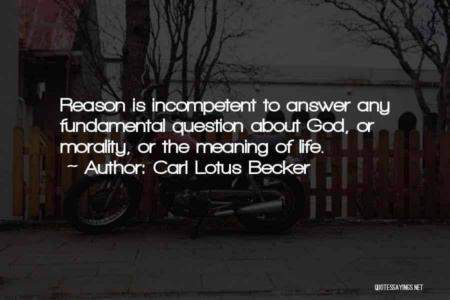 Carl Lotus Becker Quotes: Reason Is Incompetent To Answer Any Fundamental Question About God, Or Morality, Or The Meaning Of Life.