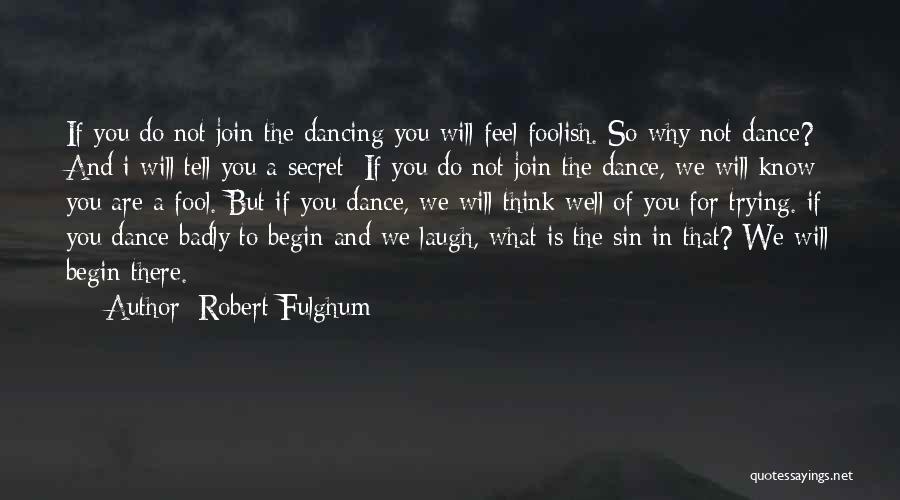 Robert Fulghum Quotes: If You Do Not Join The Dancing You Will Feel Foolish. So Why Not Dance? And I Will Tell You