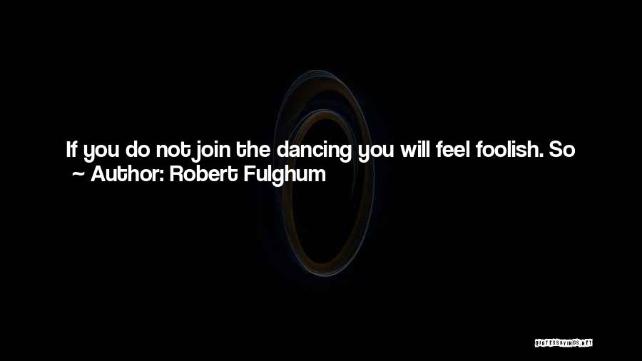 Robert Fulghum Quotes: If You Do Not Join The Dancing You Will Feel Foolish. So Why Not Dance? And I Will Tell You