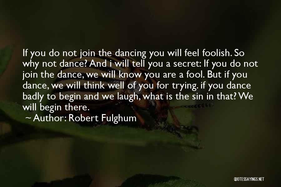 Robert Fulghum Quotes: If You Do Not Join The Dancing You Will Feel Foolish. So Why Not Dance? And I Will Tell You