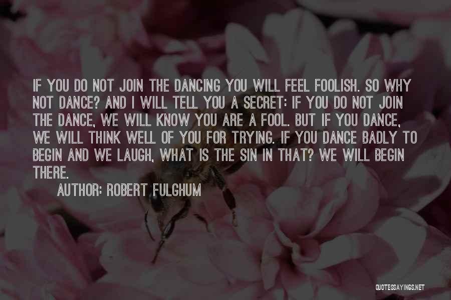 Robert Fulghum Quotes: If You Do Not Join The Dancing You Will Feel Foolish. So Why Not Dance? And I Will Tell You