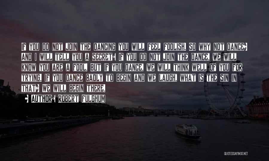 Robert Fulghum Quotes: If You Do Not Join The Dancing You Will Feel Foolish. So Why Not Dance? And I Will Tell You