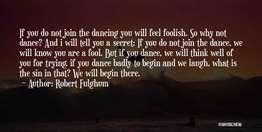 Robert Fulghum Quotes: If You Do Not Join The Dancing You Will Feel Foolish. So Why Not Dance? And I Will Tell You