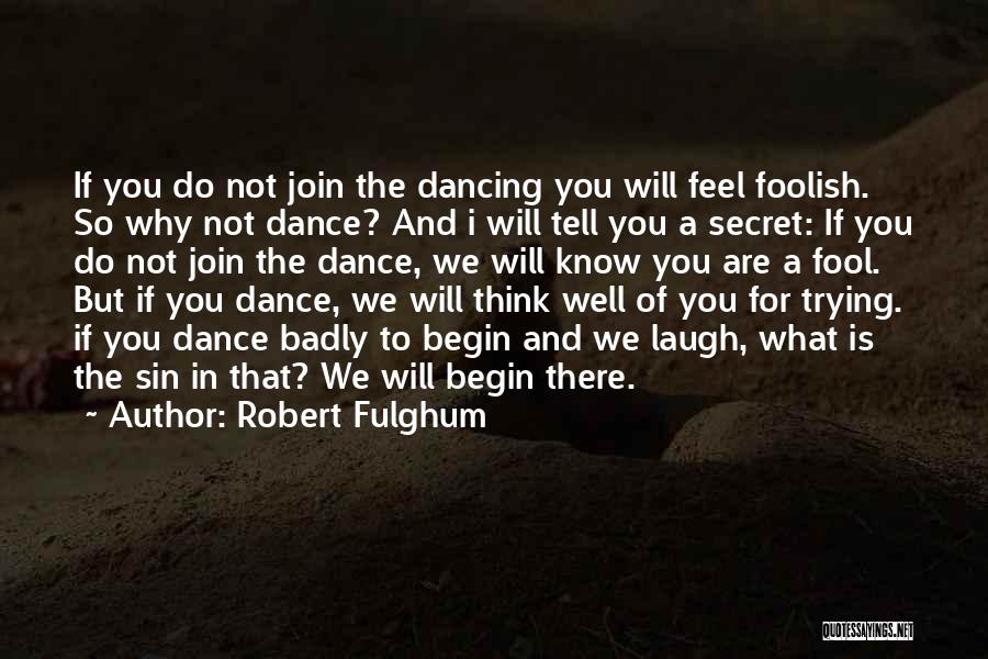 Robert Fulghum Quotes: If You Do Not Join The Dancing You Will Feel Foolish. So Why Not Dance? And I Will Tell You