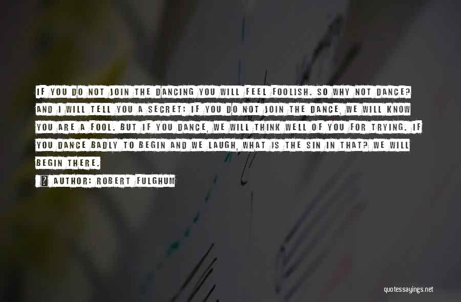 Robert Fulghum Quotes: If You Do Not Join The Dancing You Will Feel Foolish. So Why Not Dance? And I Will Tell You