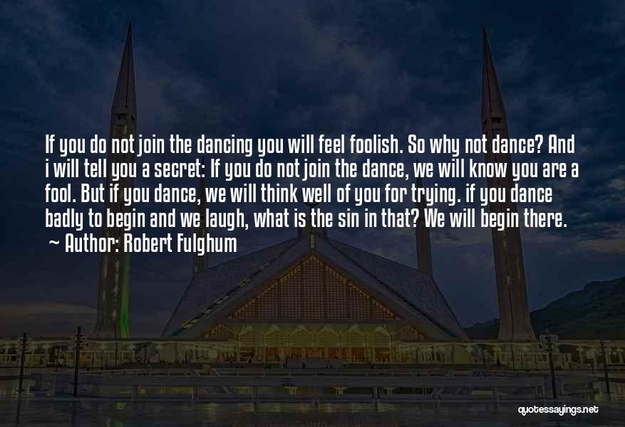 Robert Fulghum Quotes: If You Do Not Join The Dancing You Will Feel Foolish. So Why Not Dance? And I Will Tell You