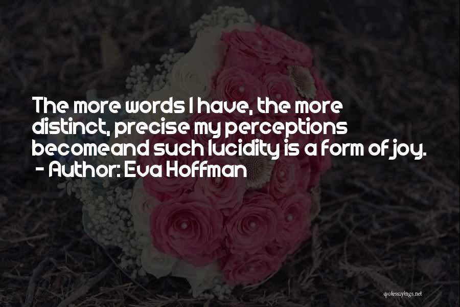 Eva Hoffman Quotes: The More Words I Have, The More Distinct, Precise My Perceptions Becomeand Such Lucidity Is A Form Of Joy.