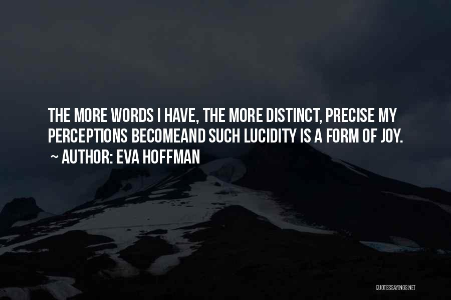 Eva Hoffman Quotes: The More Words I Have, The More Distinct, Precise My Perceptions Becomeand Such Lucidity Is A Form Of Joy.