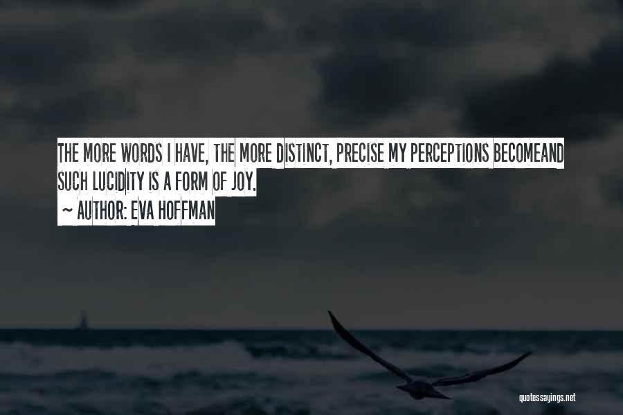 Eva Hoffman Quotes: The More Words I Have, The More Distinct, Precise My Perceptions Becomeand Such Lucidity Is A Form Of Joy.