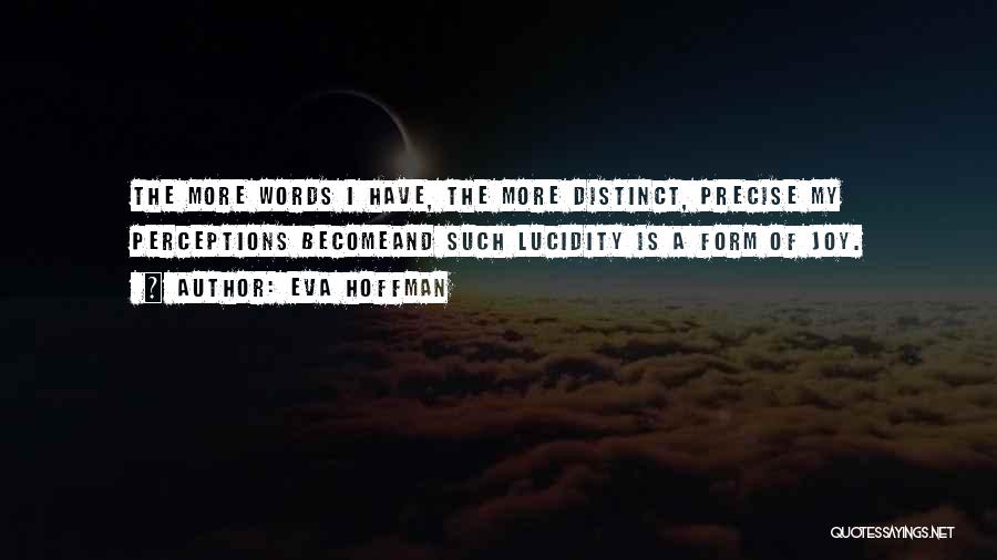 Eva Hoffman Quotes: The More Words I Have, The More Distinct, Precise My Perceptions Becomeand Such Lucidity Is A Form Of Joy.